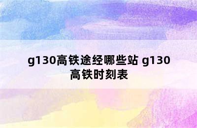 g130高铁途经哪些站 g130高铁时刻表